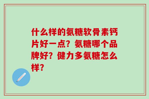 什么样的氨糖软骨素钙片好一点?氨糖哪个品牌好?健力多氨糖怎么样?-第1张图片-氨糖科普网 什么样的氨糖软骨素钙片好一点?氨糖哪个品牌好?健力多氨糖怎么样?-第1张图片-氨糖科普网