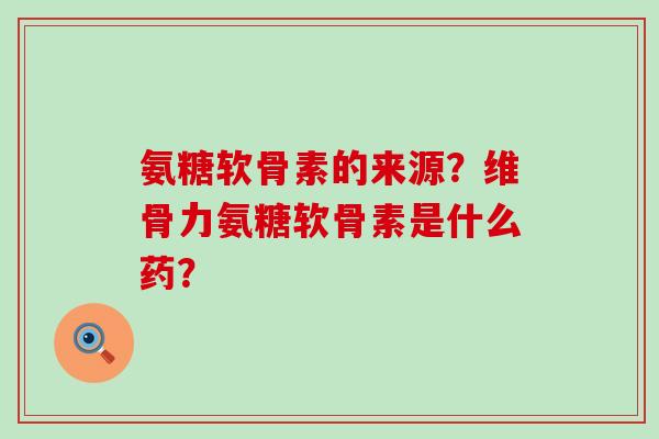 氨糖软骨素的来源？维骨力氨糖软骨素是什么药？-第1张图片-氨糖科普网