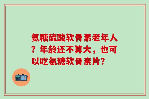 氨糖硫酸软骨素老年人?年龄还不算大,也可以吃氨糖软骨素片?-第1张图片-氨糖科普网 氨糖硫酸软骨素老年人?年龄还不算大,也可以吃氨糖软骨素片?-第1张图片-氨糖科普网