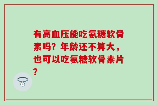 有高血压能吃氨糖软骨素吗？年龄还不算大，也可以吃氨糖软骨素片？-第1张图片-氨糖科普网