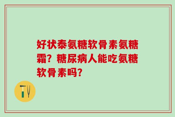好状泰氨糖软骨素氨糖霜？糖尿病人能吃氨糖软骨素吗？-第1张图片-氨糖科普网