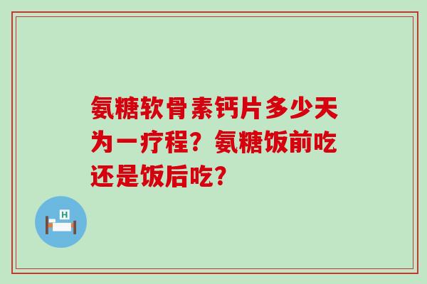 氨糖软骨素钙片多少天为一疗程?氨糖饭前吃还是饭后吃?-第1张图片-氨糖科普网 氨糖软骨素钙片多少天为一疗程?氨糖饭前吃还是饭后吃?-第1张图片-氨糖科普网