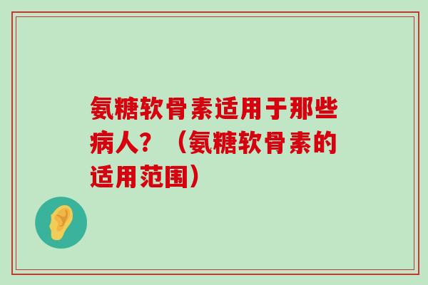 氨糖软骨素适用于那些病人?(氨糖软骨素的适用范围)-第1张图片-氨糖科普网 氨糖软骨素适用于那些病人?(氨糖软骨素的适用范围)-第1张图片-氨糖科普网