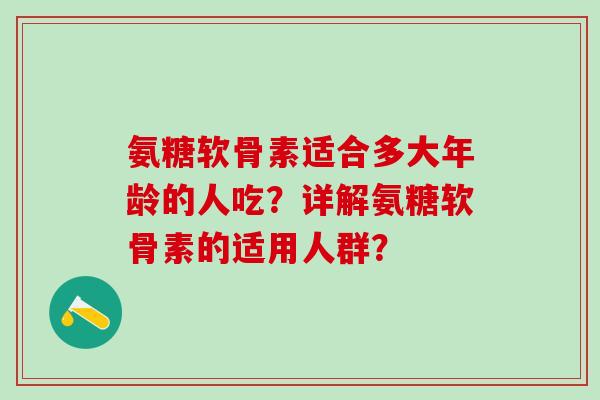 氨糖软骨素适合多大年龄的人吃?详解氨糖软骨素的适用人群?-第1张图片-氨糖科普网 氨糖软骨素适合多大年龄的人吃?详解氨糖软骨素的适用人群?-第1张图片-氨糖科普网