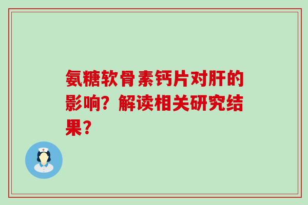 氨糖软骨素钙片对肝的影响？解读相关研究结果？-第1张图片-氨糖科普网