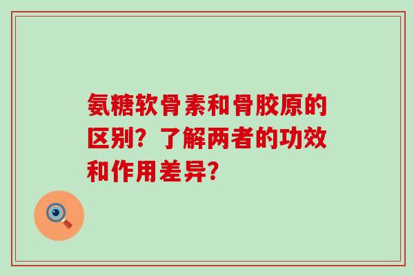 氨糖软骨素和骨胶原的区别?了解两者的功效和作用差异?-第1张图片-氨糖科普网 氨糖软骨素和骨胶原的区别?了解两者的功效和作用差异?-第1张图片-氨糖科普网
