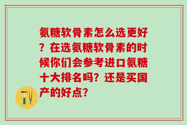 氨糖软骨素怎么选更好?在选氨糖软骨素的时候你们会参考进口氨糖十大排名吗?还是买国产的好点?-第1张图片-氨糖科普网 氨糖软骨素怎么选更好?在选氨糖软骨素的时候你们会参考进口氨糖十大排名吗?还是买国产的好点?-第1张图片-氨糖科普网
