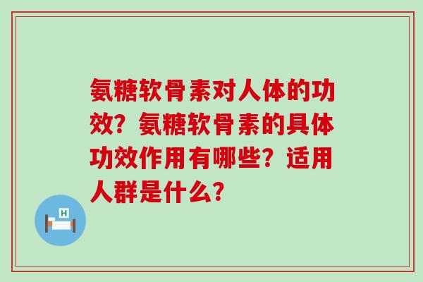 氨糖软骨素对人体的功效？氨糖软骨素的具体功效作用有哪些？适用人群是什么？-第1张图片-氨糖科普网