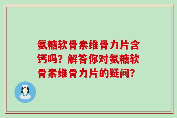 氨糖软骨素维骨力片含钙吗?解答你对氨糖软骨素维骨力片的疑问?-第1张图片-氨糖科普网 氨糖软骨素维骨力片含钙吗?解答你对氨糖软骨素维骨力片的疑问?-第1张图片-氨糖科普网