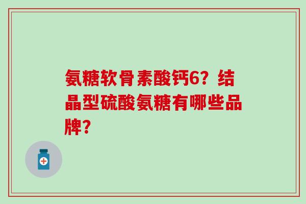 氨糖软骨素酸钙6？结晶型硫酸氨糖有哪些品牌？-第1张图片-氨糖科普网