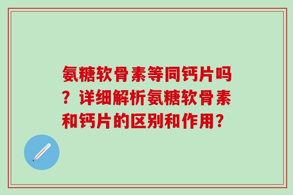 氨糖软骨素等同钙片吗？详细解析氨糖软骨素和钙片的区别和作用？-第1张图片-氨糖科普网