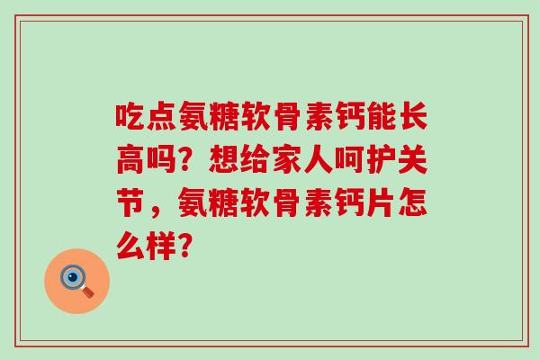 吃点氨糖软骨素钙能长高吗?想给家人呵护关节,氨糖软骨素钙片怎么样?-第1张图片-氨糖科普网 吃点氨糖软骨素钙能长高吗?想给家人呵护关节,氨糖软骨素钙片怎么样?-第1张图片-氨糖科普网