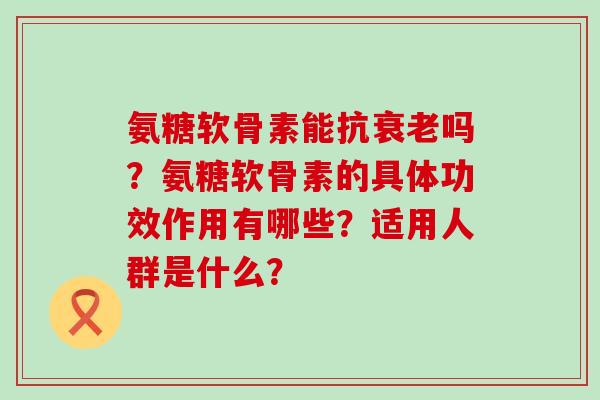 氨糖软骨素能抗衰老吗?氨糖软骨素的具体功效作用有哪些?适用人群是什么?-第1张图片-氨糖科普网 氨糖软骨素能抗衰老吗?氨糖软骨素的具体功效作用有哪些?适用人群是什么?-第1张图片-氨糖科普网