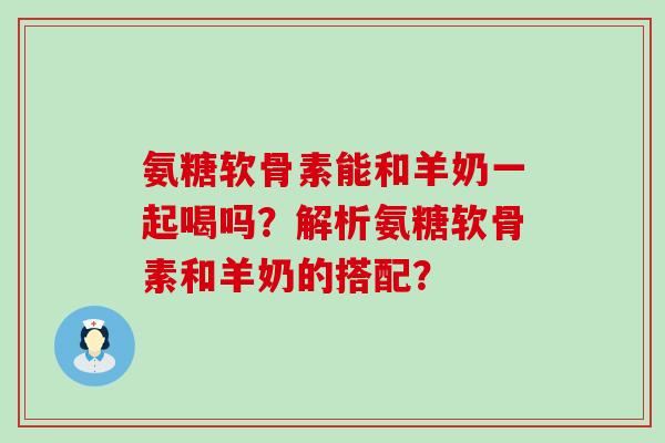 氨糖软骨素能和羊奶一起喝吗?解析氨糖软骨素和羊奶的搭配?-第1张图片-氨糖科普网 氨糖软骨素能和羊奶一起喝吗?解析氨糖软骨素和羊奶的搭配?-第1张图片-氨糖科普网