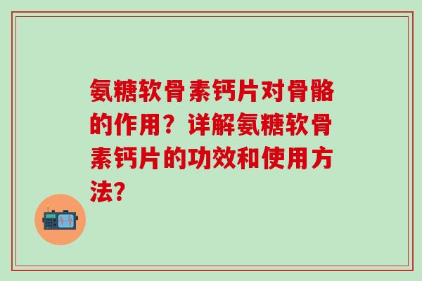氨糖软骨素钙片对骨骼的作用?详解氨糖软骨素钙片的功效和使用方法?-第1张图片-氨糖科普网 氨糖软骨素钙片对骨骼的作用?详解氨糖软骨素钙片的功效和使用方法?-第1张图片-氨糖科普网