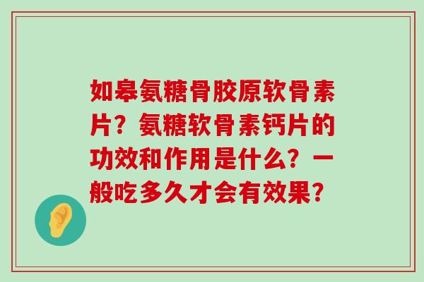 如皋氨糖骨胶原软骨素片？氨糖软骨素钙片的功效和作用是什么？一般吃多久才会有效果？-第1张图片-氨糖科普网