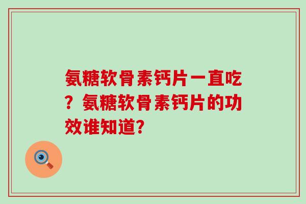 氨糖软骨素钙片一直吃?氨糖软骨素钙片的功效谁知道?-第1张图片-氨糖科普网 氨糖软骨素钙片一直吃?氨糖软骨素钙片的功效谁知道?-第1张图片-氨糖科普网
