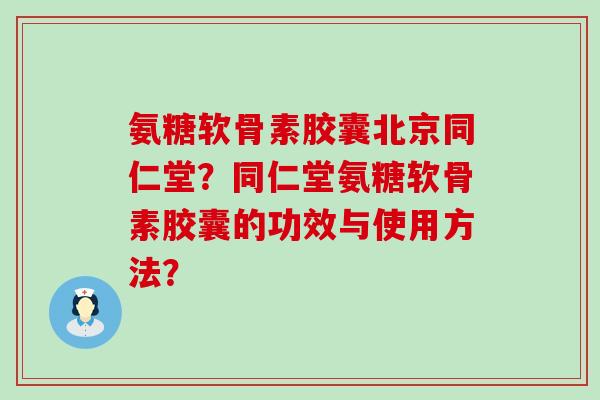 氨糖软骨素胶囊北京同仁堂?同仁堂氨糖软骨素胶囊的功效与使用方法?-第1张图片-氨糖科普网 氨糖软骨素胶囊北京同仁堂?同仁堂氨糖软骨素胶囊的功效与使用方法?-第1张图片-氨糖科普网
