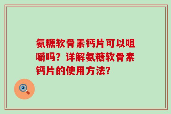 氨糖软骨素钙片可以咀嚼吗?详解氨糖软骨素钙片的使用方法?-第1张图片-氨糖科普网 氨糖软骨素钙片可以咀嚼吗?详解氨糖软骨素钙片的使用方法?-第1张图片-氨糖科普网