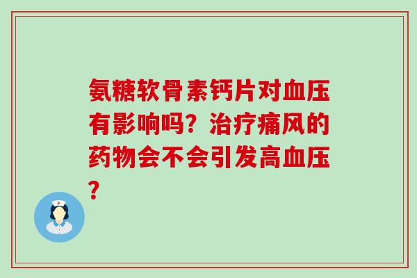 氨糖软骨素钙片对血压有影响吗?治疗痛风的药物会不会引发高血压?-第1张图片-氨糖科普网 氨糖软骨素钙片对血压有影响吗?治疗痛风的药物会不会引发高血压?-第1张图片-氨糖科普网