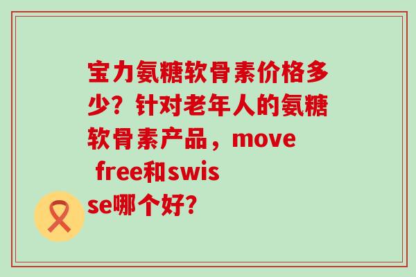 宝力氨糖软骨素价格多少?针对老年人的氨糖软骨素产品,move free和swisse哪个好?-第1张图片-氨糖科普网 宝力氨糖软骨素价格多少?针对老年人的氨糖软骨素产品,move free和swisse哪个好?-第1张图片-氨糖科普网