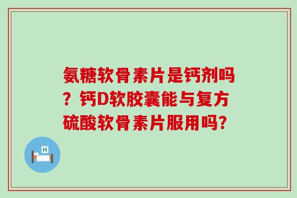 氨糖软骨素片是钙剂吗？钙D软胶囊能与复方硫酸软骨素片服用吗？-第1张图片-氨糖科普网