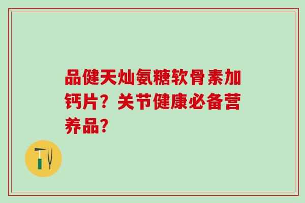 品健天灿氨糖软骨素加钙片?关节健康必备营养品?-第1张图片-氨糖科普网 品健天灿氨糖软骨素加钙片?关节健康必备营养品?-第1张图片-氨糖科普网