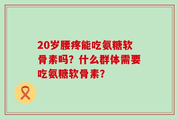 20岁腰疼能吃氨糖软骨素吗？什么群体需要吃氨糖软骨素？-第1张图片-氨糖科普网