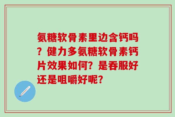 氨糖软骨素里边含钙吗？健力多氨糖软骨素钙片效果如何？是吞服好还是咀嚼好呢？-第1张图片-氨糖科普网