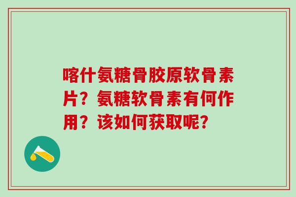 喀什氨糖骨胶原软骨素片?氨糖软骨素有何作用?该如何获取呢?-第1张图片-氨糖科普网 喀什氨糖骨胶原软骨素片?氨糖软骨素有何作用?该如何获取呢?-第1张图片-氨糖科普网