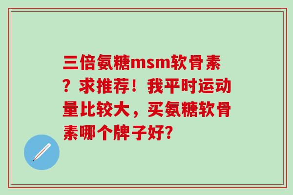 三倍氨糖msm软骨素?求推荐!我平时运动量比较大,买氨糖软骨素哪个牌子好?-第1张图片-氨糖科普网 三倍氨糖msm软骨素?求推荐!我平时运动量比较大,买氨糖软骨素哪个牌子好?-第1张图片-氨糖科普网