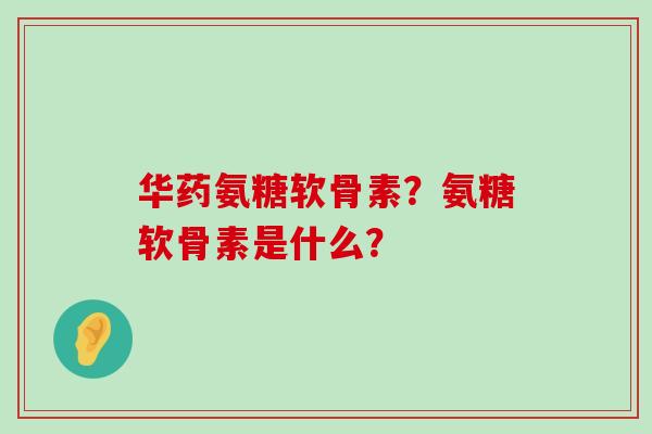 华药氨糖软骨素?氨糖软骨素是什么?-第1张图片-氨糖科普网 华药氨糖软骨素?氨糖软骨素是什么?-第1张图片-氨糖科普网
