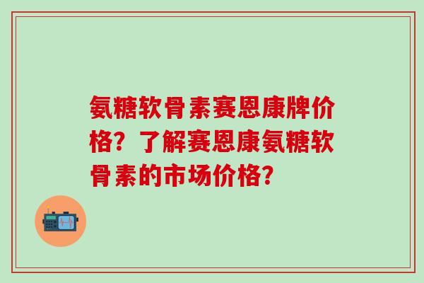 氨糖软骨素赛恩康牌价格?了解赛恩康氨糖软骨素的市场价格?-第1张图片-氨糖科普网 氨糖软骨素赛恩康牌价格?了解赛恩康氨糖软骨素的市场价格?-第1张图片-氨糖科普网