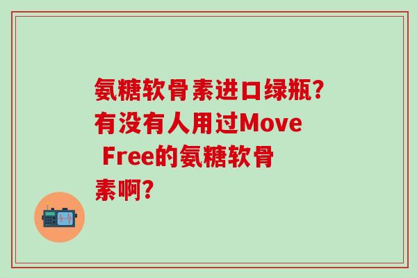 氨糖软骨素进口绿瓶？有没有人用过Move Free的氨糖软骨素啊？-第1张图片-氨糖科普网