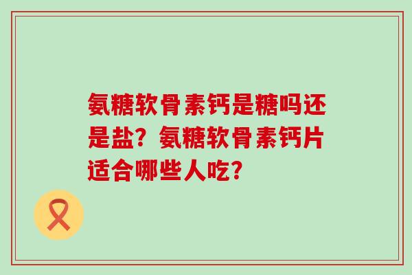 氨糖软骨素钙是糖吗还是盐?氨糖软骨素钙片适合哪些人吃?-第1张图片-氨糖科普网 氨糖软骨素钙是糖吗还是盐?氨糖软骨素钙片适合哪些人吃?-第1张图片-氨糖科普网
