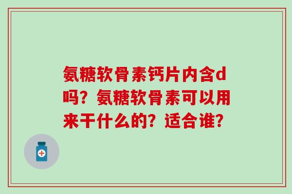 氨糖软骨素钙片内含d吗？氨糖软骨素可以用来干什么的？适合谁？-第1张图片-氨糖科普网