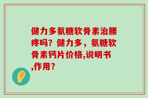 健力多氨糖软骨素治腰疼吗？健力多，氨糖软骨素钙片价格,说明书,作用？-第1张图片-氨糖科普网