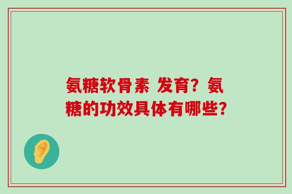 氨糖软骨素 发育?氨糖的功效具体有哪些?-第1张图片-氨糖科普网 氨糖软骨素 发育?氨糖的功效具体有哪些?-第1张图片-氨糖科普网