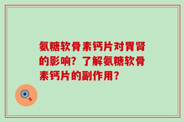 氨糖软骨素钙片对胃肾的影响?了解氨糖软骨素钙片的副作用?-第1张图片-氨糖科普网 氨糖软骨素钙片对胃肾的影响?了解氨糖软骨素钙片的副作用?-第1张图片-氨糖科普网