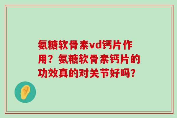 氨糖软骨素vd钙片作用？氨糖软骨素钙片的功效真的对关节好吗？-第1张图片-氨糖科普网