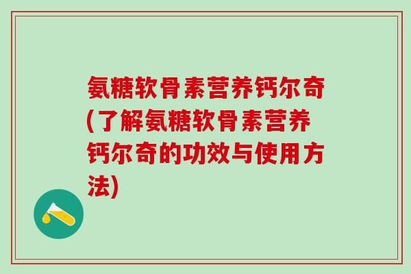 氨糖软骨素营养钙尔奇(了解氨糖软骨素营养钙尔奇的功效与使用方法)-第1张图片-氨糖科普网