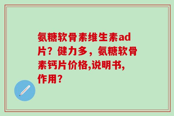 氨糖软骨素维生素ad片?健力多,氨糖软骨素钙片价格,说明书,作用?-第1张图片-氨糖科普网 氨糖软骨素维生素ad片?健力多,氨糖软骨素钙片价格,说明书,作用?-第1张图片-氨糖科普网