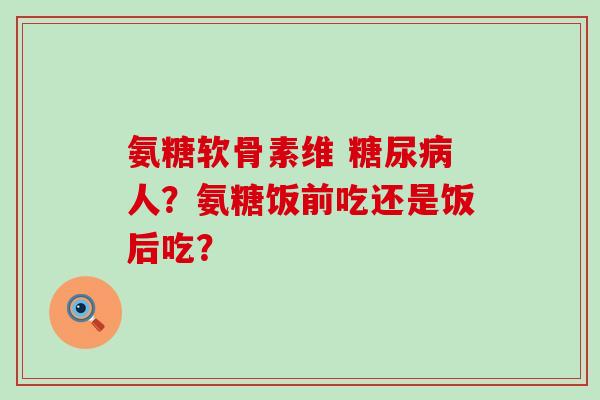 氨糖软骨素维 糖尿病人?氨糖饭前吃还是饭后吃?-第1张图片-氨糖科普网 氨糖软骨素维 糖尿病人?氨糖饭前吃还是饭后吃?-第1张图片-氨糖科普网