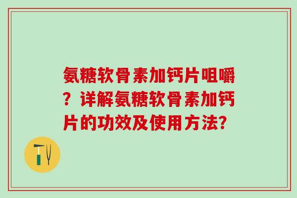 氨糖软骨素加钙片咀嚼？详解氨糖软骨素加钙片的功效及使用方法？-第1张图片-氨糖科普网