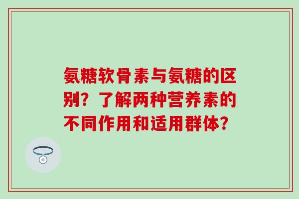 氨糖软骨素与氨糖的区别?了解两种营养素的不同作用和适用群体?-第1张图片-氨糖科普网 氨糖软骨素与氨糖的区别?了解两种营养素的不同作用和适用群体?-第1张图片-氨糖科普网