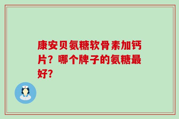 康安贝氨糖软骨素加钙片?哪个牌子的氨糖最好?-第1张图片-氨糖科普网 康安贝氨糖软骨素加钙片?哪个牌子的氨糖最好?-第1张图片-氨糖科普网