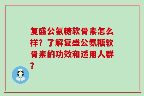 复盛公氨糖软骨素怎么样?了解复盛公氨糖软骨素的功效和适用人群?-第1张图片-氨糖科普网 复盛公氨糖软骨素怎么样?了解复盛公氨糖软骨素的功效和适用人群?-第1张图片-氨糖科普网