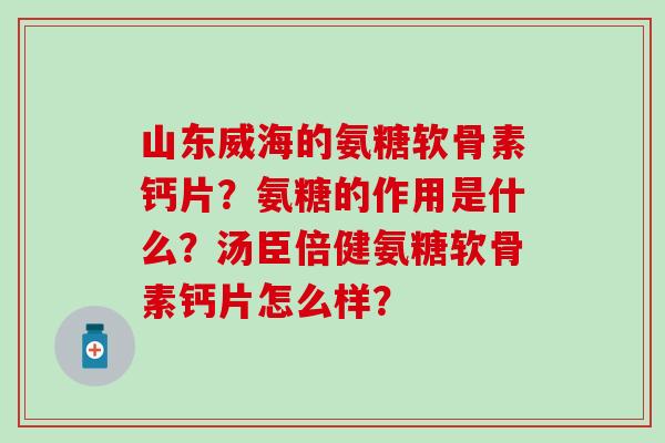 山东威海的氨糖软骨素钙片?氨糖的作用是什么?汤臣倍健氨糖软骨素钙片怎么样?-第1张图片-氨糖科普网 山东威海的氨糖软骨素钙片?氨糖的作用是什么?汤臣倍健氨糖软骨素钙片怎么样?-第1张图片-氨糖科普网