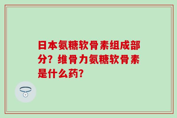 日本氨糖软骨素组成部分?维骨力氨糖软骨素是什么药?-第1张图片-氨糖科普网 日本氨糖软骨素组成部分?维骨力氨糖软骨素是什么药?-第1张图片-氨糖科普网