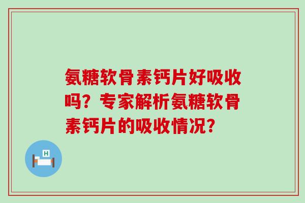 氨糖软骨素钙片好吸收吗?专家解析氨糖软骨素钙片的吸收情况?-第1张图片-氨糖科普网 氨糖软骨素钙片好吸收吗?专家解析氨糖软骨素钙片的吸收情况?-第1张图片-氨糖科普网